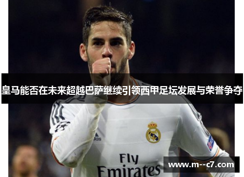 皇马能否在未来超越巴萨继续引领西甲足坛发展与荣誉争夺 皇马能否在未来超越巴萨继续引领西甲足坛发展与荣誉争夺