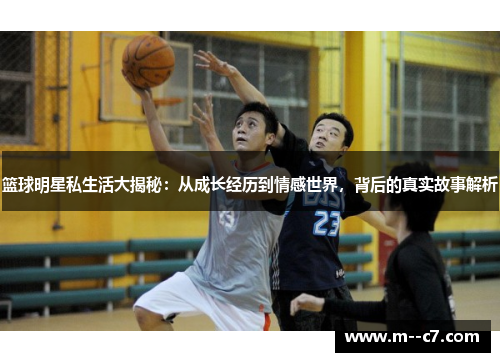 篮球明星私生活大揭秘:从成长经历到情感世界,背后的真实故事解析 篮球明星私生活大揭秘:从成长经历到情感世界,背后的真实故事解析