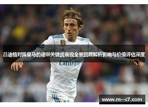 吕迪格对阵皇马的德甲关键战表现全景回顾解析影响与价值评估深度 吕迪格对阵皇马的德甲关键战表现全景回顾解析影响与价值评估深度