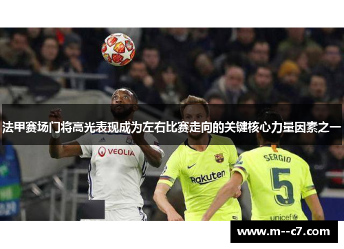 法甲赛场门将高光表现成为左右比赛走向的关键核心力量因素之一 法甲赛场门将高光表现成为左右比赛走向的关键核心力量因素之一
