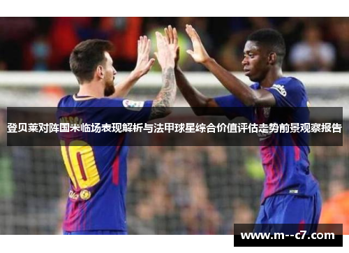登贝莱对阵国米临场表现解析与法甲球星综合价值评估走势前景观察报告 登贝莱对阵国米临场表现解析与法甲球星综合价值评估走势前景观察报告