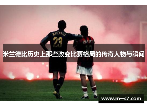 米兰德比历史上那些改变比赛格局的传奇人物与瞬间