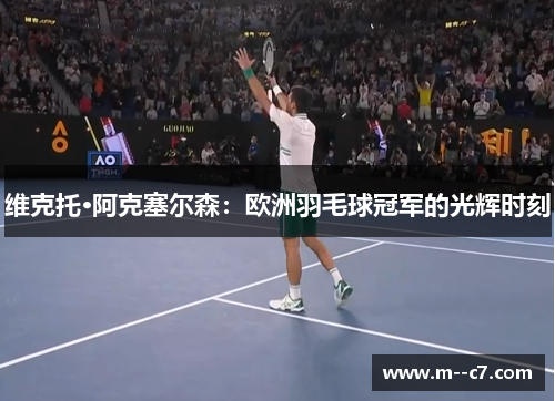 维克托·阿克塞尔森：欧洲羽毛球冠军的光辉时刻