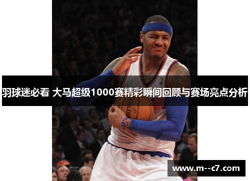 羽球迷必看 大马超级1000赛精彩瞬间回顾与赛场亮点分析