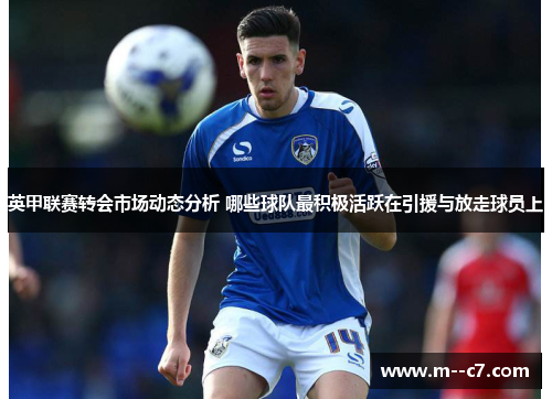 英甲联赛转会市场动态分析 哪些球队最积极活跃在引援与放走球员上 英甲联赛转会市场动态分析 哪些球队最积极活跃在引援与放走球员上