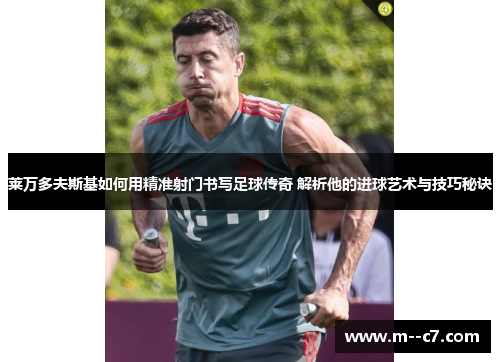 莱万多夫斯基如何用精准射门书写足球传奇 解析他的进球艺术与技巧秘诀