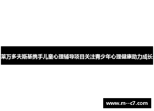 莱万多夫斯基携手儿童心理辅导项目关注青少年心理健康助力成长