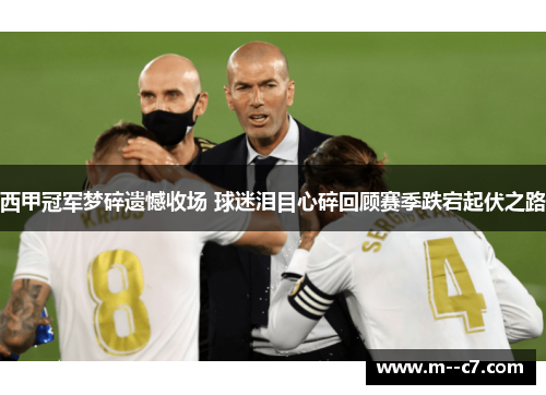 西甲冠军梦碎遗憾收场 球迷泪目心碎回顾赛季跌宕起伏之路