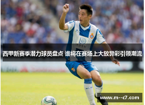 西甲新赛季潜力球员盘点 谁将在赛场上大放异彩引领潮流 西甲新赛季潜力球员盘点 谁将在赛场上大放异彩引领潮流