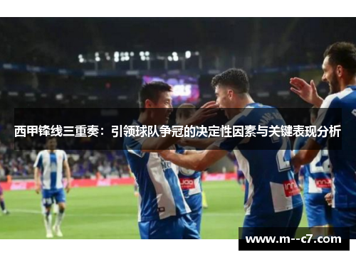 西甲锋线三重奏:引领球队争冠的决定性因素与关键表现分析 西甲锋线三重奏:引领球队争冠的决定性因素与关键表现分析