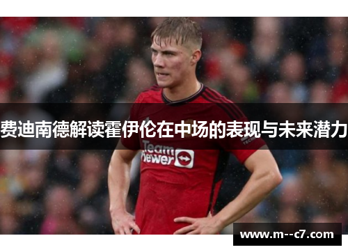 费迪南德解读霍伊伦在中场的表现与未来潜力 费迪南德解读霍伊伦在中场的表现与未来潜力