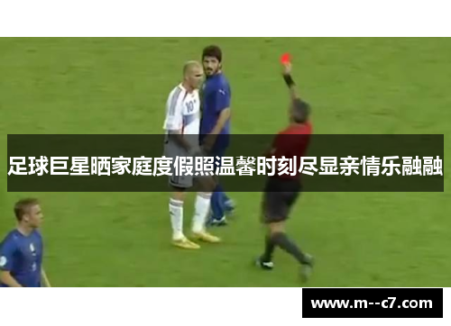 足球巨星晒家庭度假照温馨时刻尽显亲情乐融融 足球巨星晒家庭度假照温馨时刻尽显亲情乐融融