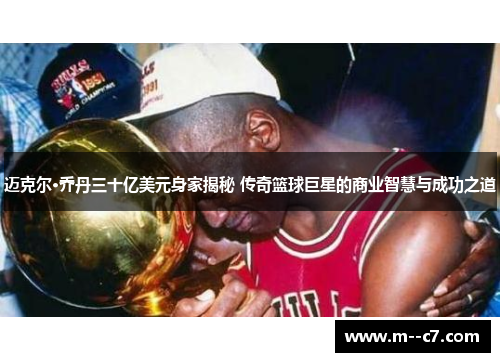 迈克尔·乔丹三十亿美元身家揭秘 传奇篮球巨星的商业智慧与成功之道