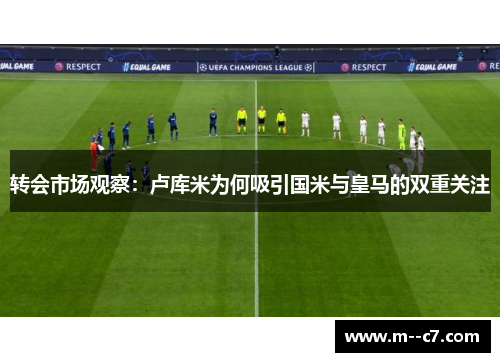 转会市场观察:卢库米为何吸引国米与皇马的双重关注 转会市场观察:卢库米为何吸引国米与皇马的双重关注