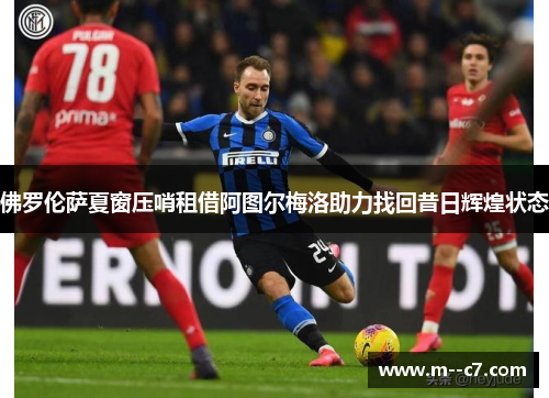 佛罗伦萨夏窗压哨租借阿图尔梅洛助力找回昔日辉煌状态 佛罗伦萨夏窗压哨租借阿图尔梅洛助力找回昔日辉煌状态