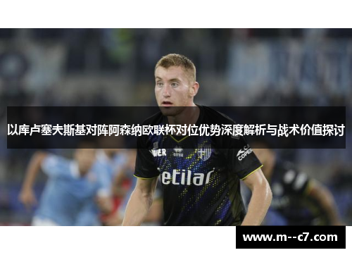 以库卢塞夫斯基对阵阿森纳欧联杯对位优势深度解析与战术价值探讨 以库卢塞夫斯基对阵阿森纳欧联杯对位优势深度解析与战术价值探讨