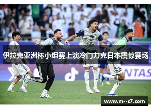 伊拉克亚洲杯小组赛上演冷门力克日本震惊赛场