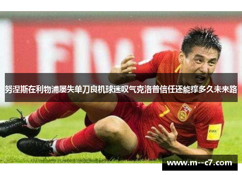 努涅斯在利物浦屡失单刀良机球迷叹气克洛普信任还能撑多久未来路