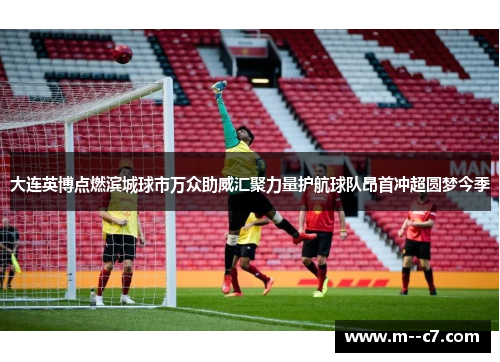 大连英博点燃滨城球市万众助威汇聚力量护航球队昂首冲超圆梦今季 大连英博点燃滨城球市万众助威汇聚力量护航球队昂首冲超圆梦今季