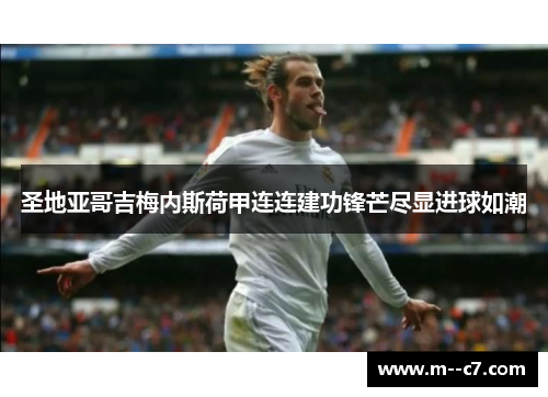 圣地亚哥吉梅内斯荷甲连连建功锋芒尽显进球如潮 圣地亚哥吉梅内斯荷甲连连建功锋芒尽显进球如潮