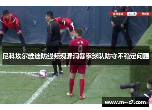 尼科埃尔维迪防线频现漏洞暴露球队防守不稳定问题 尼科埃尔维迪防线频现漏洞暴露球队防守不稳定问题
