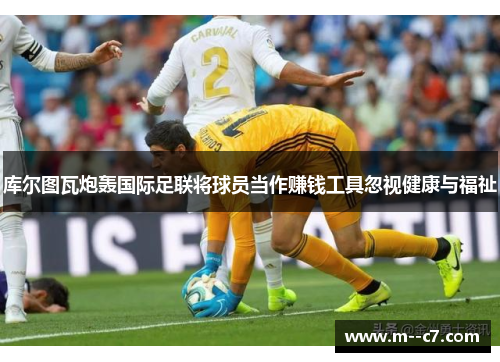 库尔图瓦炮轰国际足联将球员当作赚钱工具忽视健康与福祉 库尔图瓦炮轰国际足联将球员当作赚钱工具忽视健康与福祉