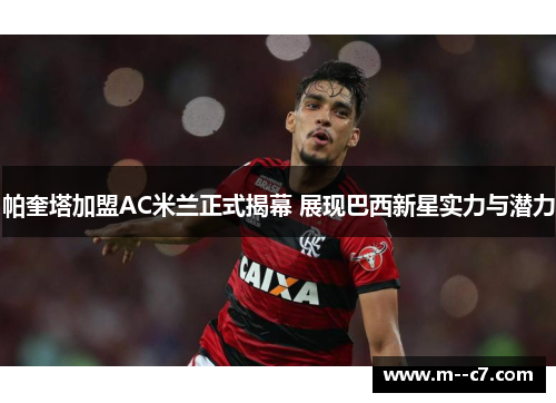 帕奎塔加盟AC米兰正式揭幕 展现巴西新星实力与潜力 帕奎塔加盟AC米兰正式揭幕 展现巴西新星实力与潜力