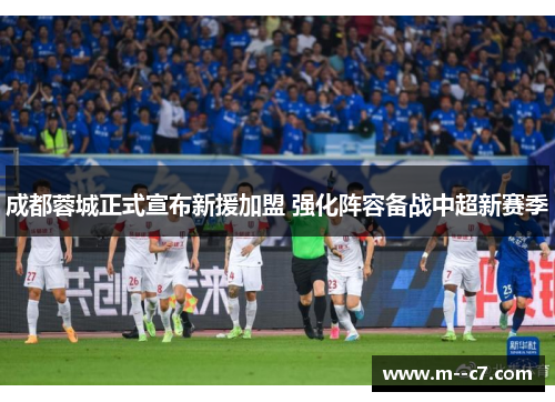 成都蓉城正式宣布新援加盟 强化阵容备战中超新赛季 成都蓉城正式宣布新援加盟 强化阵容备战中超新赛季