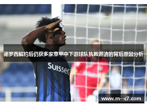 德罗西解约后仍获多家意甲中下游球队执教邀请的背后原因分析 德罗西解约后仍获多家意甲中下游球队执教邀请的背后原因分析