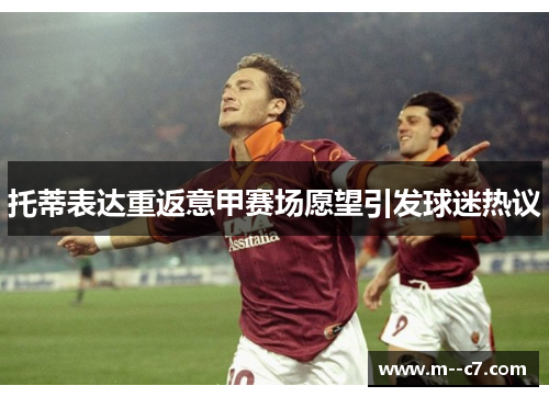 托蒂表达重返意甲赛场愿望引发球迷热议 托蒂表达重返意甲赛场愿望引发球迷热议