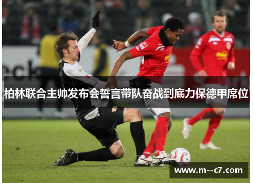 柏林联合主帅发布会誓言带队奋战到底力保德甲席位