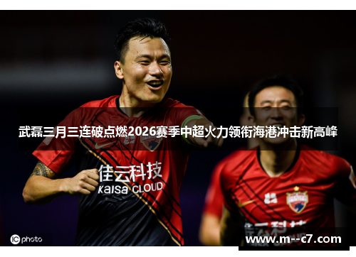 武磊三月三连破点燃2026赛季中超火力领衔海港冲击新高峰 武磊三月三连破点燃2026赛季中超火力领衔海港冲击新高峰