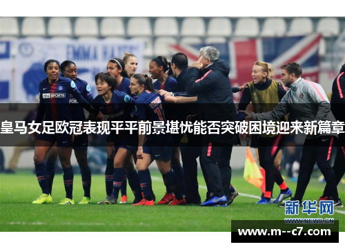 皇马女足欧冠表现平平前景堪忧能否突破困境迎来新篇章 皇马女足欧冠表现平平前景堪忧能否突破困境迎来新篇章