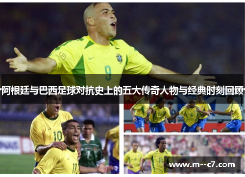 阿根廷与巴西足球对抗史上的五大传奇人物与经典时刻回顾