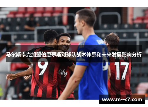 马尔斯卡克加盟伯恩茅斯对球队战术体系和未来发展影响分析