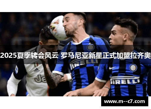 2025夏季转会风云 罗马尼亚新星正式加盟拉齐奥 2025夏季转会风云 罗马尼亚新星正式加盟拉齐奥