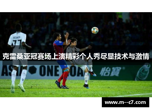 克雷桑亚冠赛场上演精彩个人秀尽显技术与激情 克雷桑亚冠赛场上演精彩个人秀尽显技术与激情