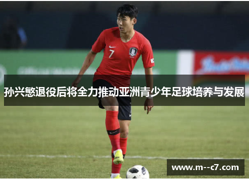 孙兴慜退役后将全力推动亚洲青少年足球培养与发展 孙兴慜退役后将全力推动亚洲青少年足球培养与发展
