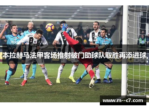 本拉赫马法甲客场推射破门助球队取胜再添进球 本拉赫马法甲客场推射破门助球队取胜再添进球