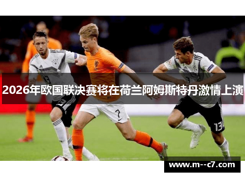 2026年欧国联决赛将在荷兰阿姆斯特丹激情上演 2026年欧国联决赛将在荷兰阿姆斯特丹激情上演