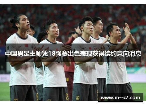 中国男足主帅凭18强赛出色表现获得续约意向消息 中国男足主帅凭18强赛出色表现获得续约意向消息