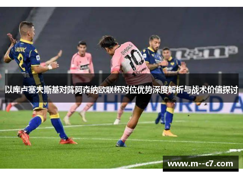 以库卢塞夫斯基对阵阿森纳欧联杯对位优势深度解析与战术价值探讨