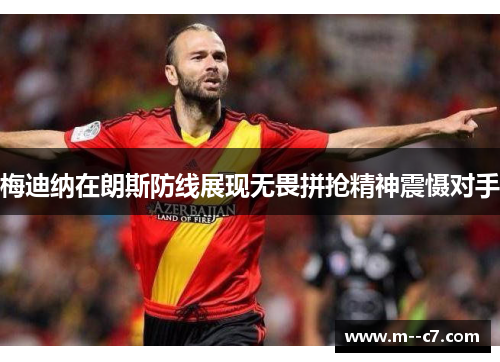 梅迪纳在朗斯防线展现无畏拼抢精神震慑对手