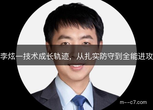 李炫一技术成长轨迹，从扎实防守到全能进攻