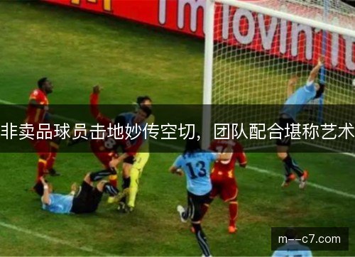非卖品球员击地妙传空切,团队配合堪称艺术 非卖品球员击地妙传空切,团队配合堪称艺术