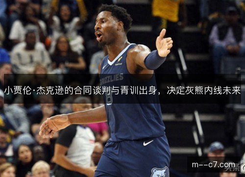 小贾伦·杰克逊的合同谈判与青训出身，决定灰熊内线未来